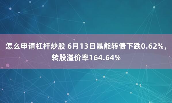 怎么申请杠杆炒股 6月13日晶能转债下跌0.62%，转股溢价率164.64%