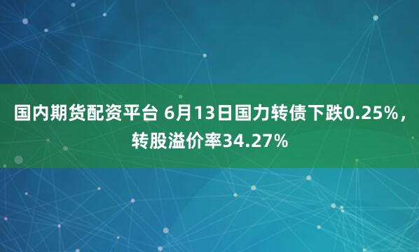 国内期货配资平台 6月13日国力转债下跌0.25%，转股溢价率34.27%