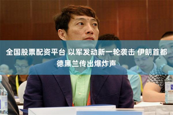 全国股票配资平台 以军发动新一轮袭击 伊朗首都德黑兰传出爆炸声
