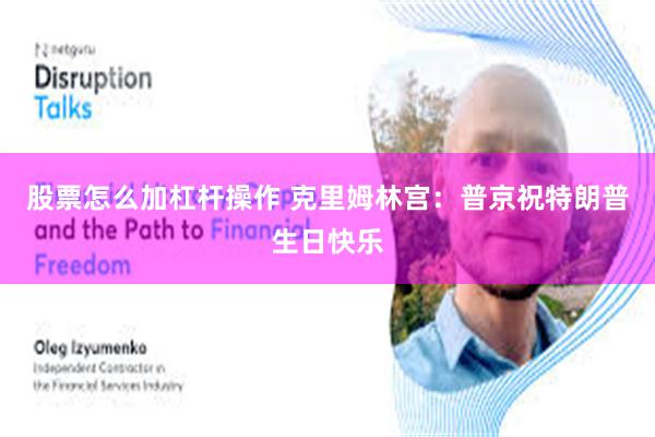 股票怎么加杠杆操作 克里姆林宫：普京祝特朗普生日快乐