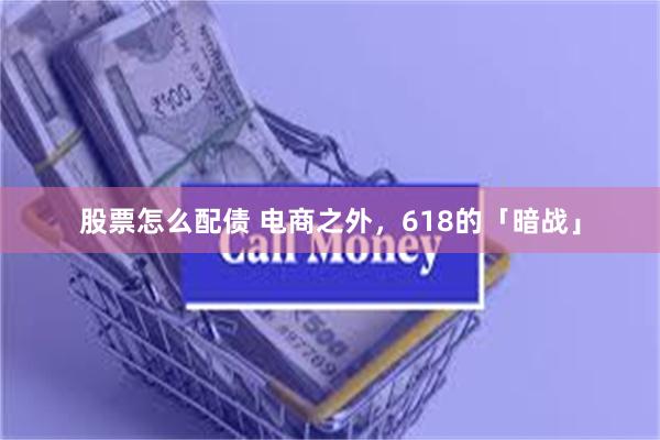 股票怎么配债 电商之外，618的「暗战」