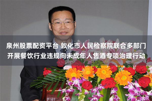 泉州股票配资平台 敦化市人民检察院联合多部门开展餐饮行业违规向未成年人售酒专项治理行动