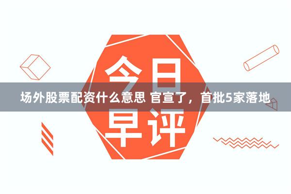 场外股票配资什么意思 官宣了，首批5家落地