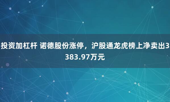 投资加杠杆 诺德股份涨停，沪股通龙虎榜上净卖出3383.97万元