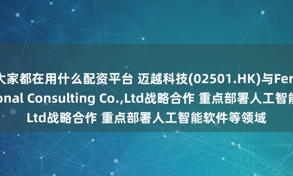 大家都在用什么配资平台 迈越科技(02501.HK)与Ferry International Consulting Co.,Ltd战略合作 重点部署人工智能软件等领域