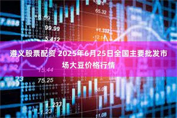 遵义股票配资 2025年6月25日全国主要批发市场大豆价格行情