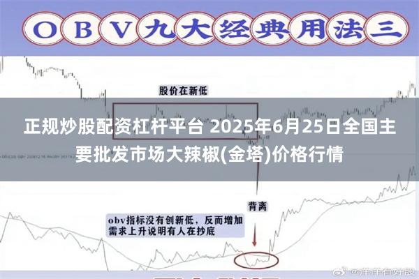 正规炒股配资杠杆平台 2025年6月25日全国主要批发市场大辣椒(金塔)价格行情
