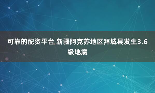 可靠的配资平台 新疆阿克苏地区拜城县发生3.6级地震