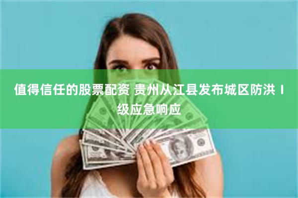 值得信任的股票配资 贵州从江县发布城区防洪Ⅰ级应急响应