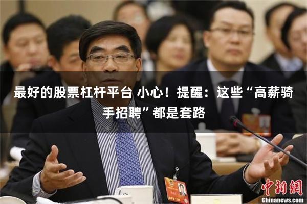 最好的股票杠杆平台 小心！提醒：这些“高薪骑手招聘”都是套路