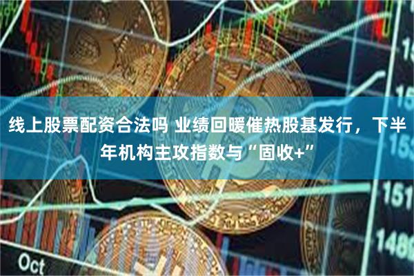 线上股票配资合法吗 业绩回暖催热股基发行，下半年机构主攻指数与“固收+”