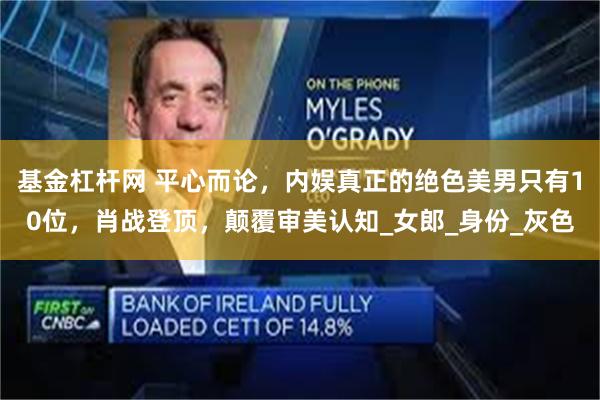 基金杠杆网 平心而论，内娱真正的绝色美男只有10位，肖战登顶，颠覆审美认知_女郎_身份_灰色