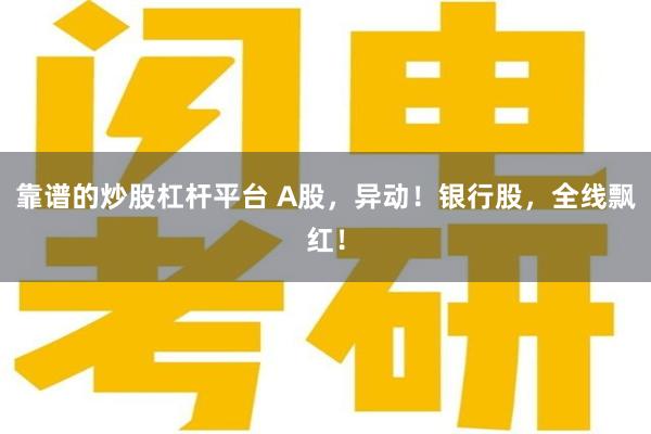 靠谱的炒股杠杆平台 A股，异动！银行股，全线飘红！