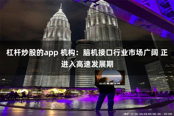 杠杆炒股的app 机构：脑机接口行业市场广阔 正进入高速发展期