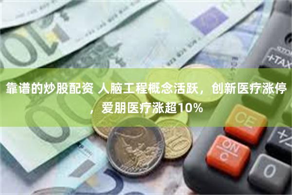 靠谱的炒股配资 人脑工程概念活跃，创新医疗涨停，爱朋医疗涨超10%