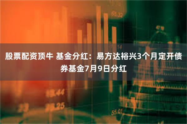 股票配资顶牛 基金分红：易方达裕兴3个月定开债券基金7月9日分红