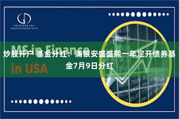 炒股开户 基金分红：浦银安盛盛熙一年定开债券基金7月9日分红