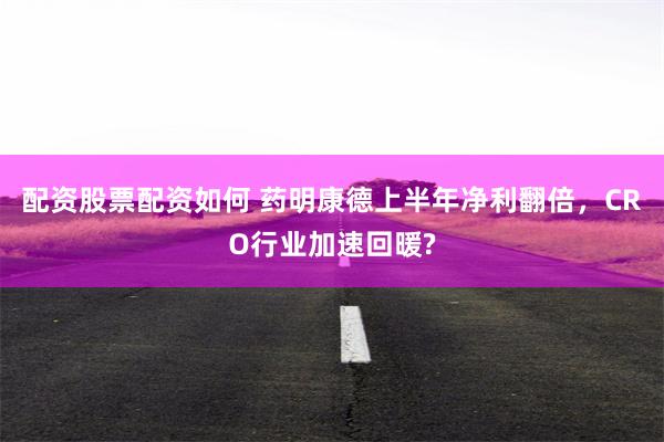 配资股票配资如何 药明康德上半年净利翻倍，CRO行业加速回暖?