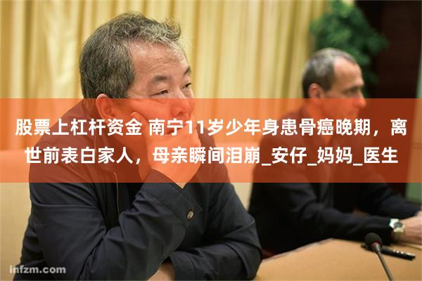 股票上杠杆资金 南宁11岁少年身患骨癌晚期，离世前表白家人，母亲瞬间泪崩_安仔_妈妈_医生