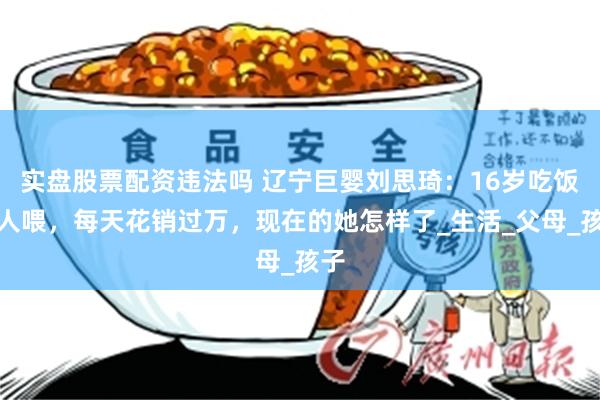 实盘股票配资违法吗 辽宁巨婴刘思琦：16岁吃饭靠人喂，每天花销过万，现在的她怎样了_生活_父母_孩子