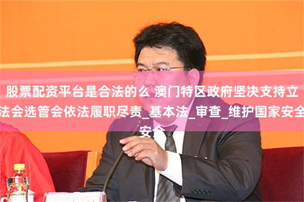 股票配资平台是合法的么 澳门特区政府坚决支持立法会选管会依法履职尽责_基本法_审查_维护国家安全
