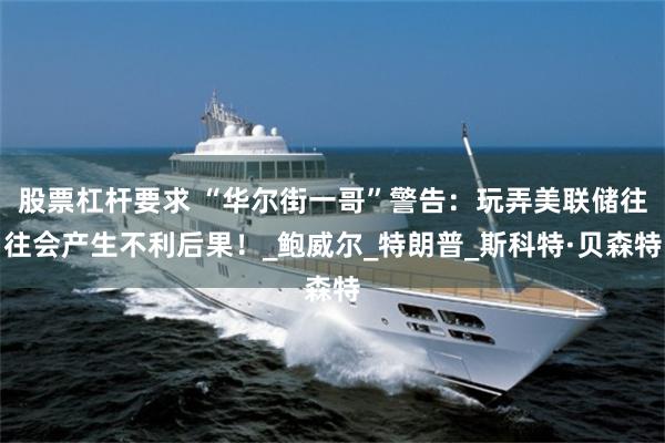 股票杠杆要求 “华尔街一哥”警告：玩弄美联储往往会产生不利后果！_鲍威尔_特朗普_斯科特·贝森特