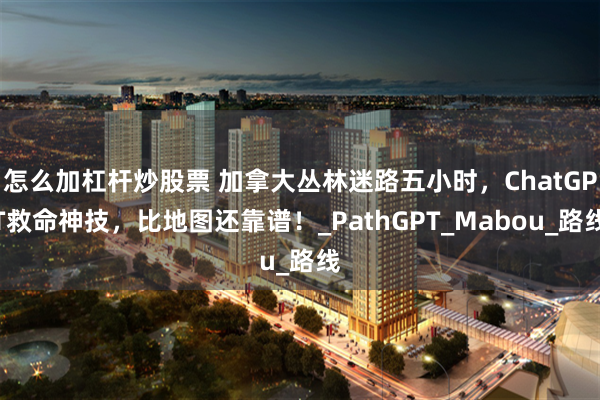 怎么加杠杆炒股票 加拿大丛林迷路五小时，ChatGPT救命神技，比地图还靠谱！_PathGPT_Mabou_路线