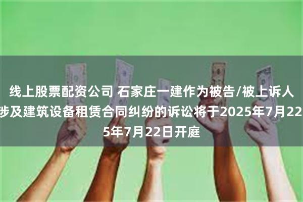 线上股票配资公司 石家庄一建作为被告/被上诉人的1起涉及建筑设备租赁合同纠纷的诉讼将于2025年7月22日开庭
