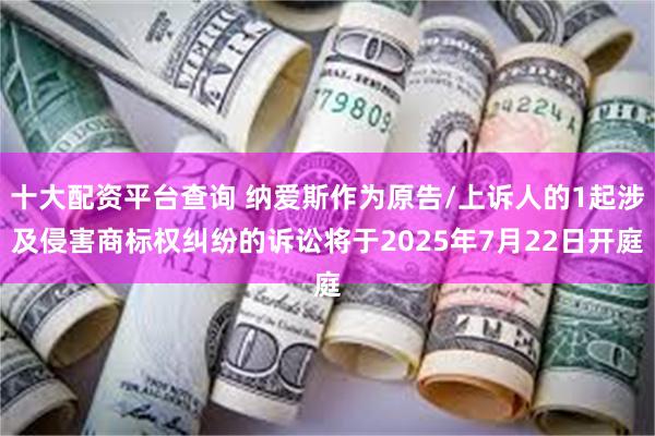 十大配资平台查询 纳爱斯作为原告/上诉人的1起涉及侵害商标权纠纷的诉讼将于2025年7月22日开庭