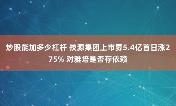 炒股能加多少杠杆 技源集团上市募5.4亿首日涨275% 对雅培是否存依赖