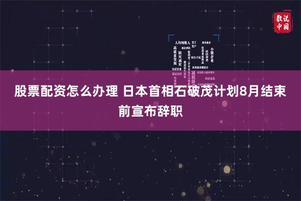 股票配资怎么办理 日本首相石破茂计划8月结束前宣布辞职