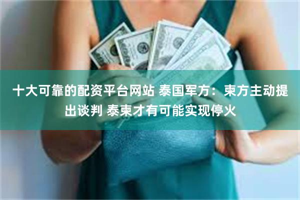 十大可靠的配资平台网站 泰国军方：柬方主动提出谈判 泰柬才有可能实现停火