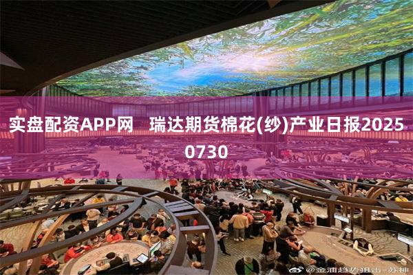 实盘配资APP网   瑞达期货棉花(纱)产业日报20250730