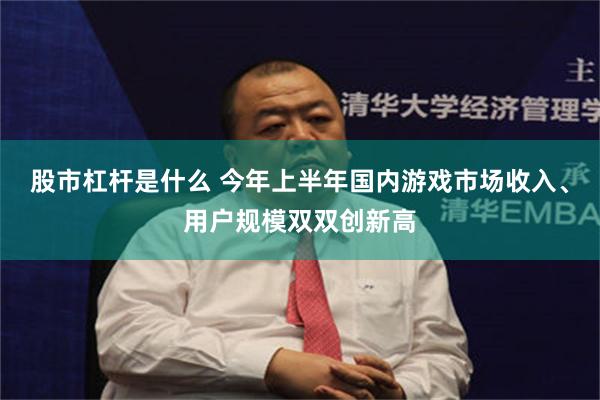 股市杠杆是什么 今年上半年国内游戏市场收入、用户规模双双创新高