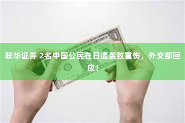 联华证券 2名中国公民在日遭袭致重伤，外交部回应！