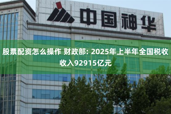 股票配资怎么操作 财政部: 2025年上半年全国税收收入92915亿元