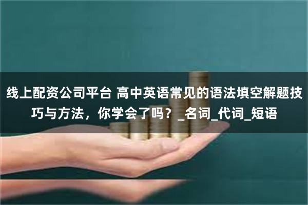 线上配资公司平台 高中英语常见的语法填空解题技巧与方法，你学会了吗？_名词_代词_短语