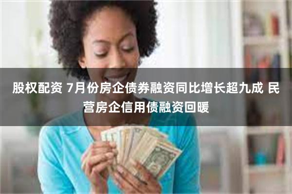 股权配资 7月份房企债券融资同比增长超九成 民营房企信用债融资回暖