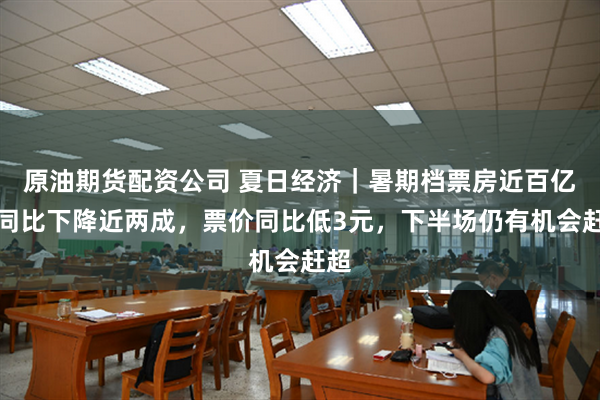原油期货配资公司 夏日经济｜暑期档票房近百亿但同比下降近两成，票价同比低3元，下半场仍有机会赶超