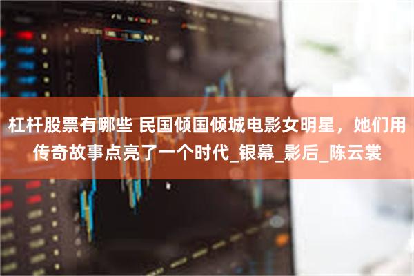 杠杆股票有哪些 民国倾国倾城电影女明星，她们用传奇故事点亮了一个时代_银幕_影后_陈云裳