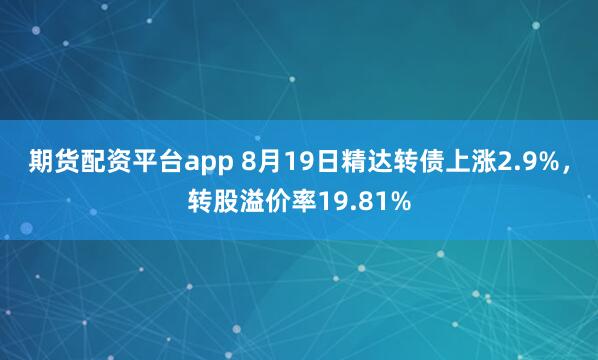 期货配资平台app 8月19日精达转债上涨2.9%，转股溢价率19.81%