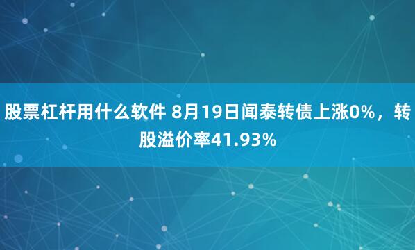 股票杠杆用什么软件 8月19日闻泰转债上涨0%，转股溢价率41.93%