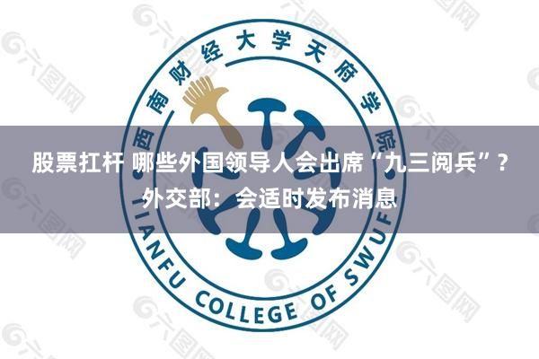 股票扛杆 哪些外国领导人会出席“九三阅兵”？外交部：会适时发布消息