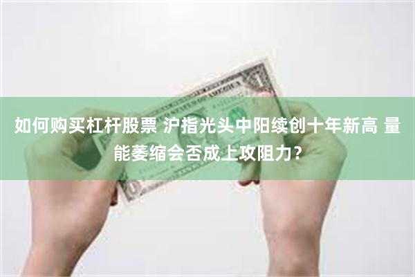 如何购买杠杆股票 沪指光头中阳续创十年新高 量能萎缩会否成上攻阻力？