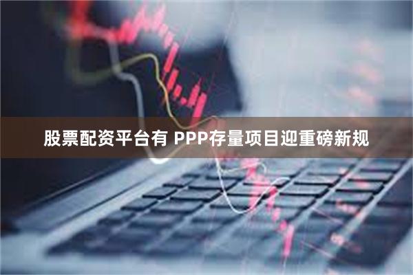 股票配资平台有 PPP存量项目迎重磅新规