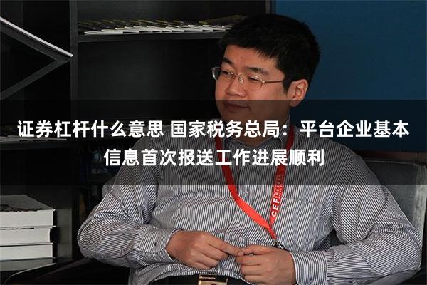 证券杠杆什么意思 国家税务总局：平台企业基本信息首次报送工作进展顺利
