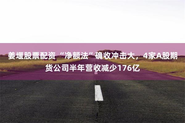 姜堰股票配资 “净额法”确收冲击大，4家A股期货公司半年营收减少176亿