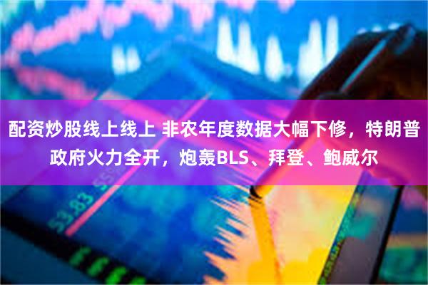 配资炒股线上线上 非农年度数据大幅下修，特朗普政府火力全开，炮轰BLS、拜登、鲍威尔