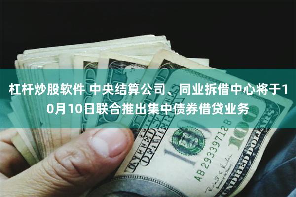 杠杆炒股软件 中央结算公司、同业拆借中心将于10月10日联合推出集中债券借贷业务
