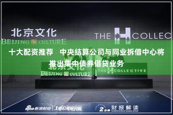 十大配资推荐   中央结算公司与同业拆借中心将推出集中债券借贷业务
